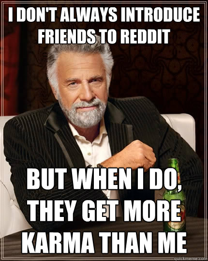 I don't always introduce friends to reddit But when I do, they get more karma than me  The Most Interesting Man In The World