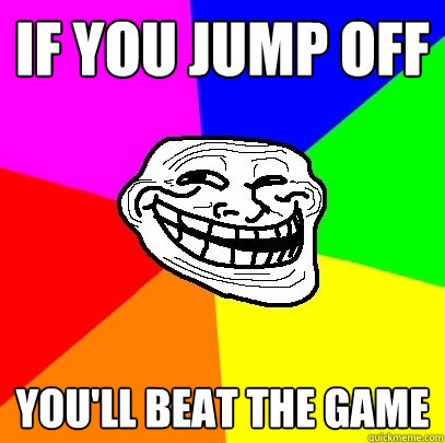 If you jump off you'll beat the game  Troll Face