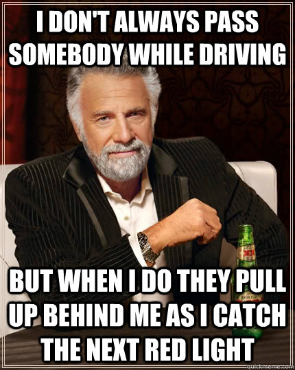 I don't always pass somebody while driving but when I do they pull up behind me as I catch the next red light   The Most Interesting Man In The World