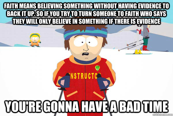 FAITH MEANS BELIEVING SOMETHING WITHOUT HAVING EVIDENCE TO BACK IT UP. SO IF you try to turn someone to faith who says they will only believe in something if there is evidence You're gonna have a bad time  Super Cool Ski Instructor