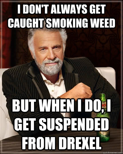 I don't always get caught smoking weed but when i do, i get suspended from drexel  The Most Interesting Man In The World