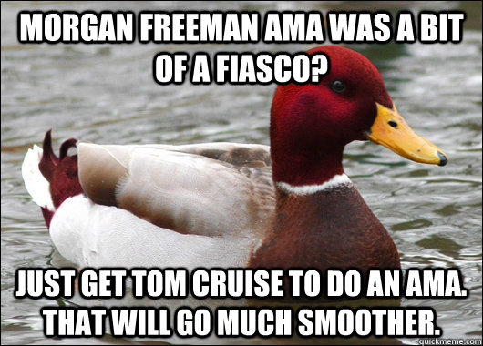 Morgan Freeman AMA was a bit of a fiasco? Just get Tom Cruise to do an AMA. That will go much smoother.  Malicious Advice Mallard