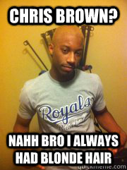 Chris Brown? Nahh bro I always had blonde hair  
