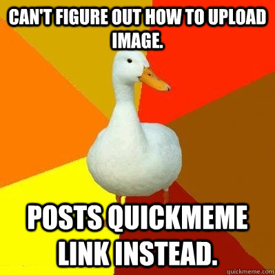 Can't figure out how to upload image. Posts quickmeme link instead.  Tech Impaired Duck