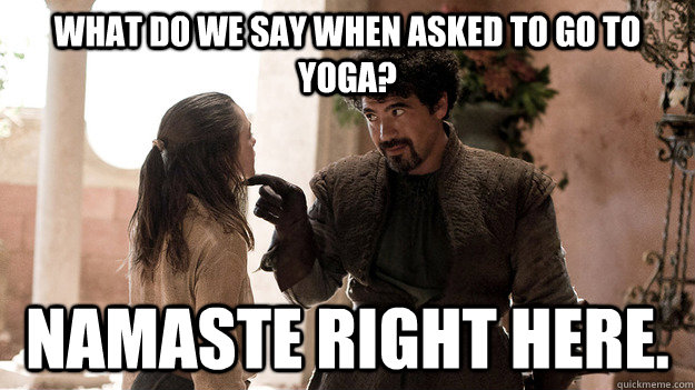 What do we say when asked to go to yoga? Namaste right here.  Syrio Forel what do we say