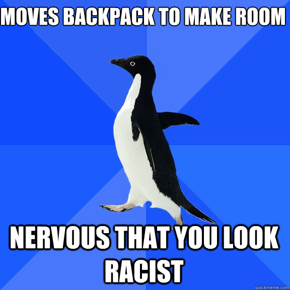 moves backpack to make room 
 nervous that you look racist  Socially Awkward Penguin