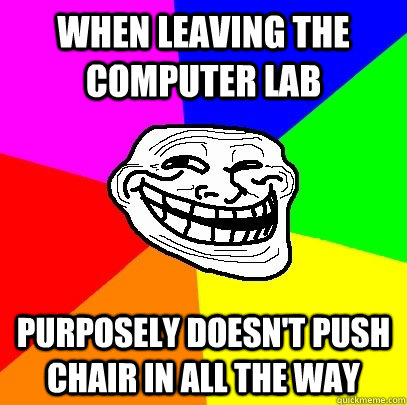 when leaving the computer lab purposely doesn't push chair in all the way  Troll Face