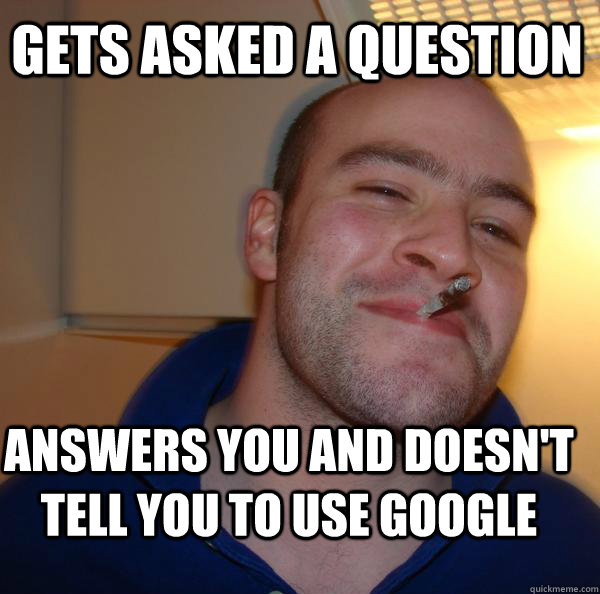 gets asked a question  answers you and doesn't tell you to use google - gets asked a question  answers you and doesn't tell you to use google  Misc