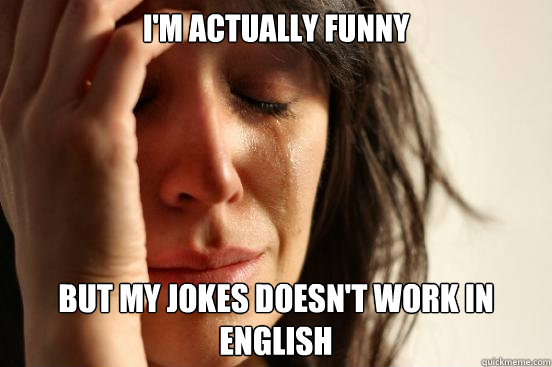 I'm actually funny but my jokes doesn't work in  english  First World Problems