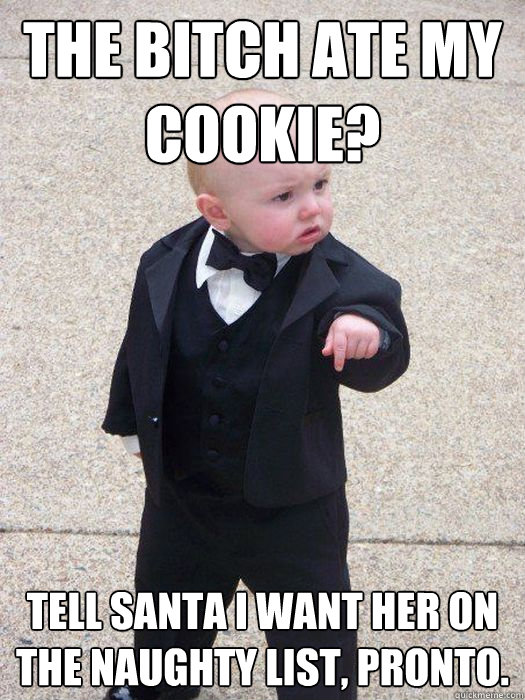 The bitch ate my cookie? Tell santa I want her on the naughty list, pronto. - The bitch ate my cookie? Tell santa I want her on the naughty list, pronto.  Baby Godfather