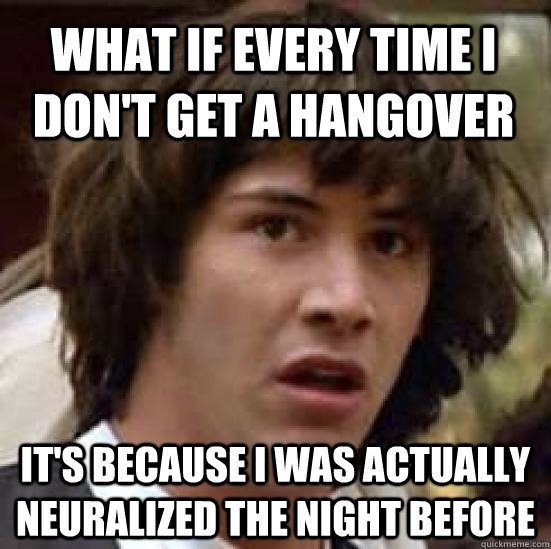 What if every time I don't get a hangover It's because I was actually neuralized the night before  conspiracy keanu