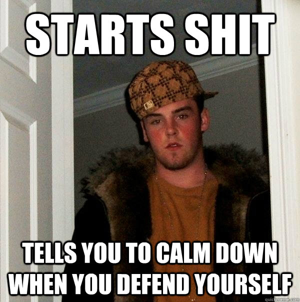 starts shit tells you to calm down when you defend yourself  Scumbag Steve