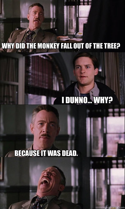 Why did the monkey fall out of the tree? I dunno... Why? Because it was dead.  - Why did the monkey fall out of the tree? I dunno... Why? Because it was dead.   JJ Jameson