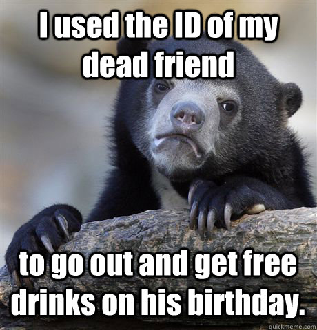 I used the ID of my dead friend to go out and get free drinks on his birthday.  Confession Bear