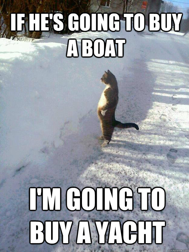 If he's going to buy a boat I'm going to buy a yacht - If he's going to buy a boat I'm going to buy a yacht  CatSnowbank