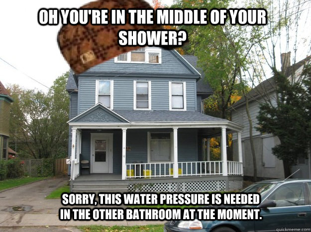 Oh You're in the middle of your shower? Sorry, this water pressure is needed in the other bathroom at the moment.  - Oh You're in the middle of your shower? Sorry, this water pressure is needed in the other bathroom at the moment.   Scumbag House
