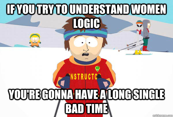 if you try to understand women logic you're gonna have a long single bad time  Super Cool Ski Instructor