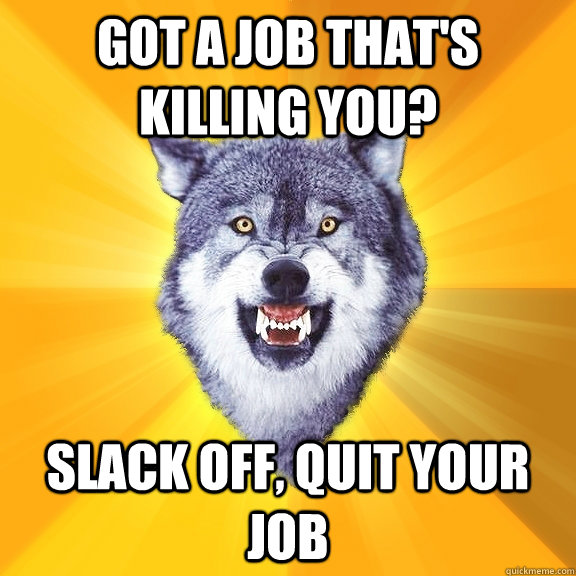got a job that's killing you? slack off, quit your job  Courage Wolf