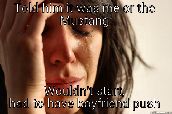 TOLD HIM IT WAS ME OR THE MUSTANG WOULDN'T START, HAD TO HAVE BOYFRIEND PUSH First World Problems