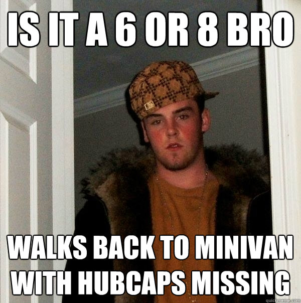 is it a 6 or 8 bro walks back to minivan with hubcaps missing  Scumbag Steve