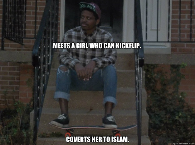 Meets a girl who can kickflip. Coverts her to Islam.  
