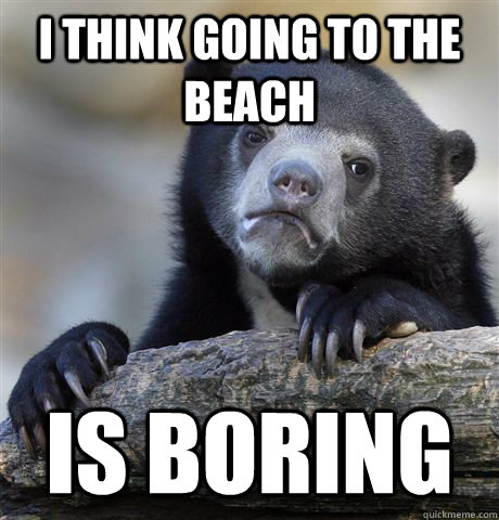 I think going to the beach is boring  Confession Bear