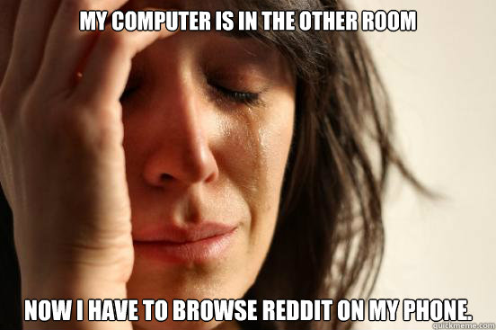 My computer is in the other room Now I have to browse Reddit on my phone.  First World Problems