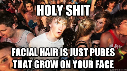 Holy Shit Facial hair is just pubes that grow on your face  Sudden Clarity Clarence