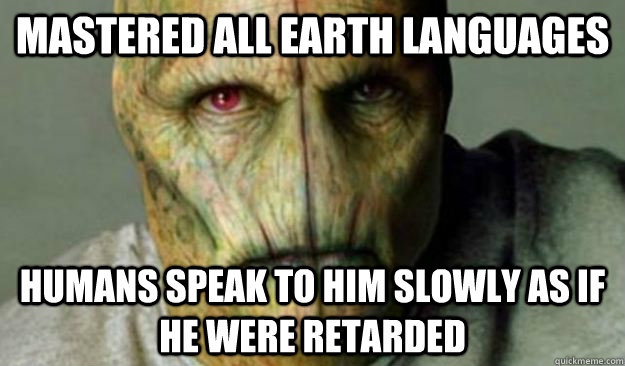 mastered all earth languages humans speak to him slowly as if he were retarded  Other World Problems