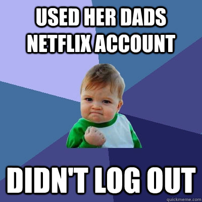 Used her dads netflix account didn't log out - Used her dads netflix account didn't log out  Success Kid