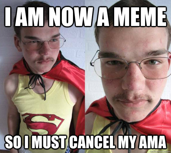 I am now a meme so i must cancel my ama - I am now a meme so i must cancel my ama  No meme AMAs!  Your rule, not ours!