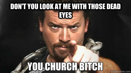 Don't you look at me with those dead eyes You church bitch  kenny powers