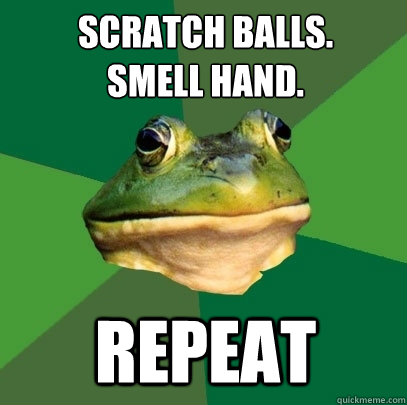 Scratch Balls. 
smell hand. Repeat  Foul Bachelor Frog