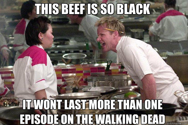 IT WONT LAST MORE THAN ONE EPISODE ON THE WALKING DEAD THIS BEEF IS SO BLACK - IT WONT LAST MORE THAN ONE EPISODE ON THE WALKING DEAD THIS BEEF IS SO BLACK  Gordon Ramsay