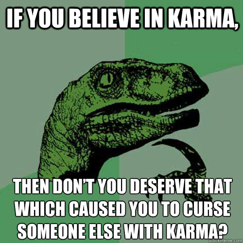 If you believe in Karma, Then don’t you deserve that which caused you to curse someone else with karma?  Philosoraptor