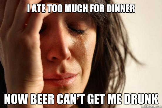 I ate too much for dinner Now beer can't get me drunk  - I ate too much for dinner Now beer can't get me drunk   First World Problems
