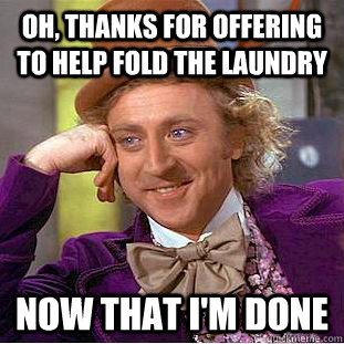 Oh, thanks for offering to help fold the laundry Now that I'm done  Condescending Wonka
