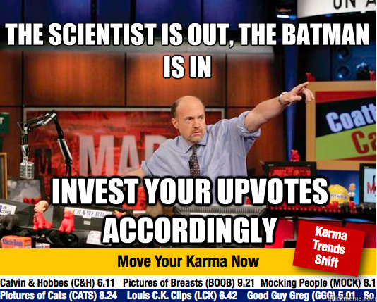 The scientist is out, the batman is in
 invest your upvotes accordingly - The scientist is out, the batman is in
 invest your upvotes accordingly  Mad Karma with Jim Cramer