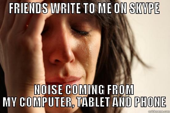 FRIENDS WRITE TO ME ON SKYPE NOISE COMING FROM MY COMPUTER, TABLET AND PHONE First World Problems