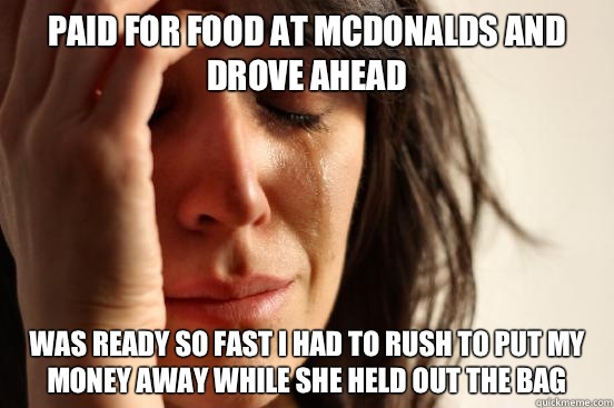 Paid for food at McDonalds and drove ahead Was ready so fast I had to rush to put my money away while she held out the bag  First World Problems