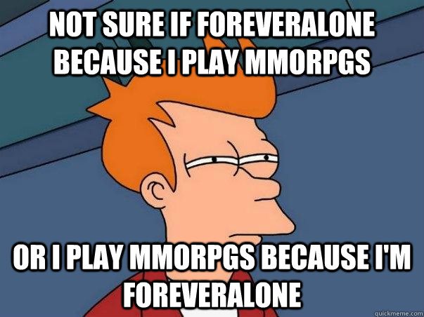 Not sure if foreveralone because I play MMORPGs or I play MMORPGs because I'm Foreveralone  Not sure Fry