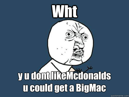 Wht y u dont likeMcdonalds
u could get a BigMac  Y U No