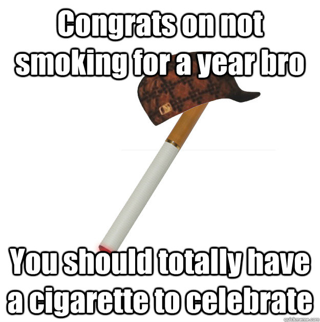 Congrats on not smoking for a year bro You should totally have a cigarette to celebrate  