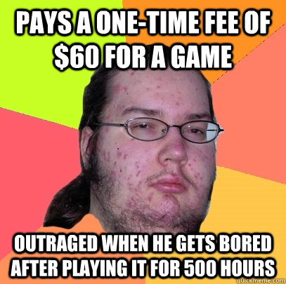 Pays a one-time fee of $60 for a game Outraged when he gets bored after playing it for 500 hours - Pays a one-time fee of $60 for a game Outraged when he gets bored after playing it for 500 hours  Butthurt Dweller