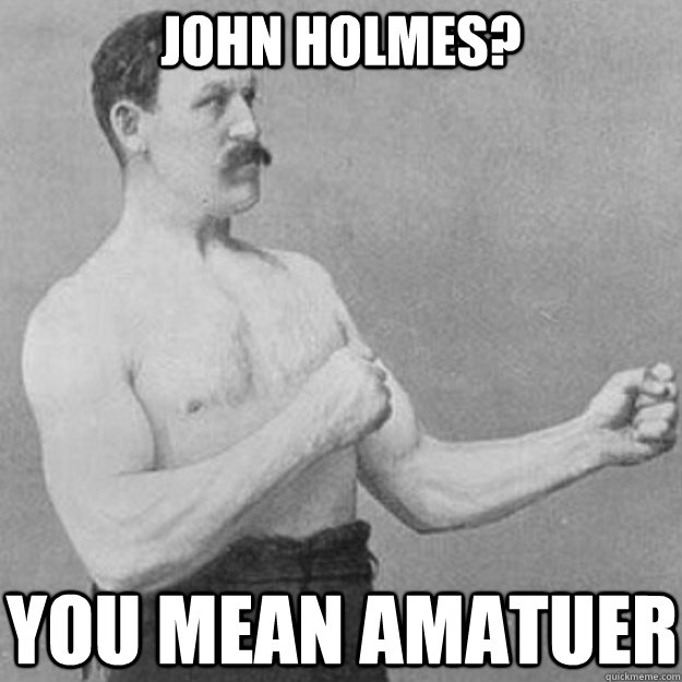 john holmes? YOU MEAn amatuer  overly manly man
