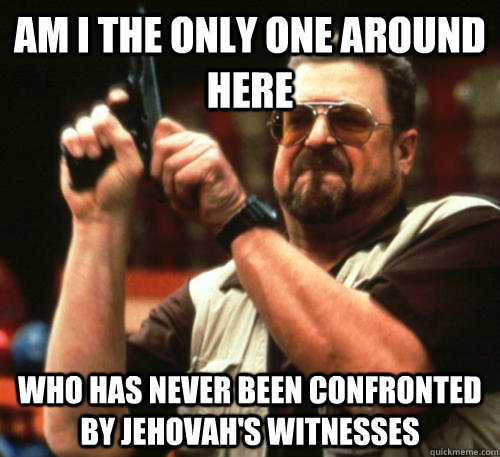 Am i the only one around here who has never been confronted by Jehovah's Witnesses  Am I The Only One Around Here