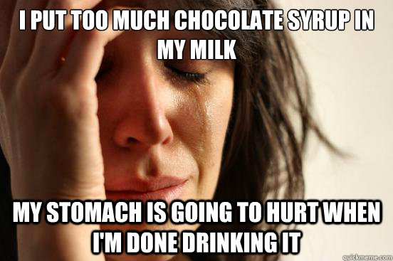 I put too much chocolate syrup in my milk My stomach is going to hurt when I'm done drinking it  First World Problems