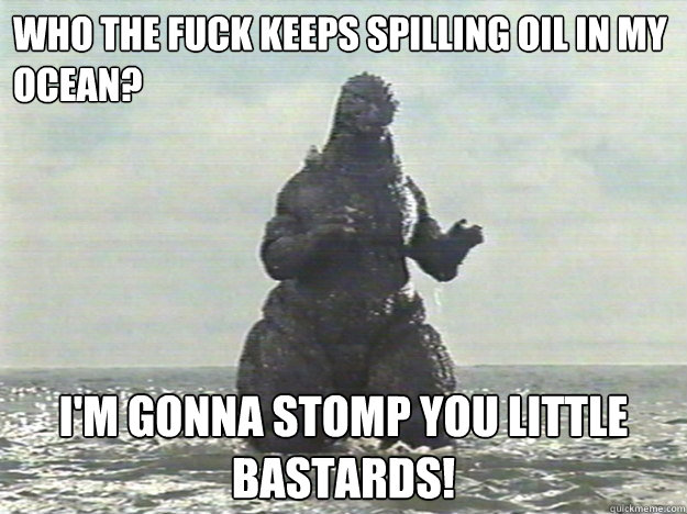 who the fuck keeps spilling oil in my ocean? i'm gonna stomp you little bastards!  