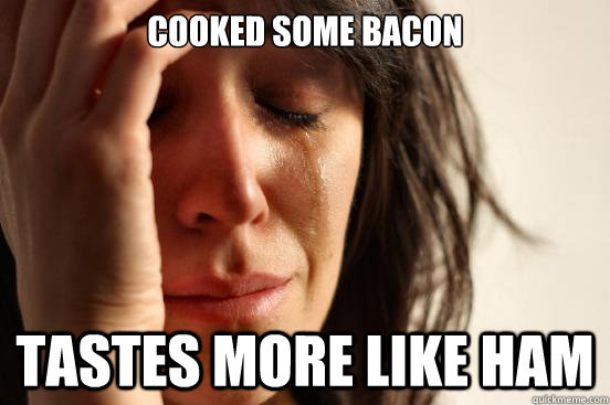 cooked some bacon Tastes more like ham  First World Problems