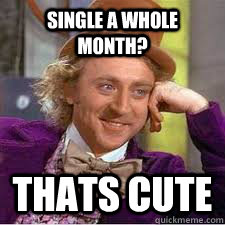 single a whole month? thats cute - single a whole month? thats cute  WILLY WONKA SARCASM